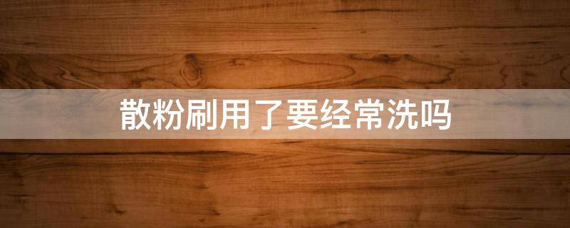 散粉刷用了要经常洗吗（散粉粉刷）