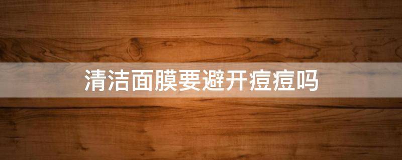 清洁面膜要避开痘痘吗 清洁面膜需要洗面奶吗