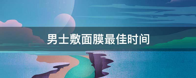 男士敷面膜最佳时间（男士敷面膜的频率多久一次）