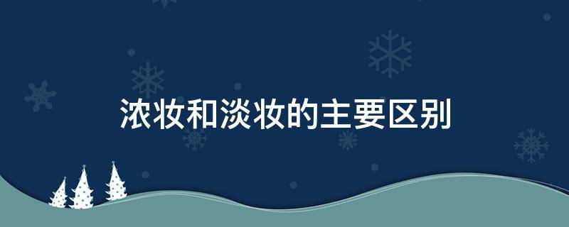 浓妆和淡妆的主要区别（浓妆跟淡妆）