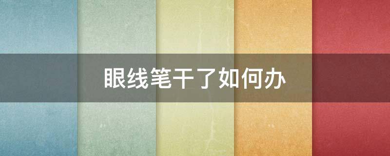 眼线笔干了如何办（眼线笔干了咋办）