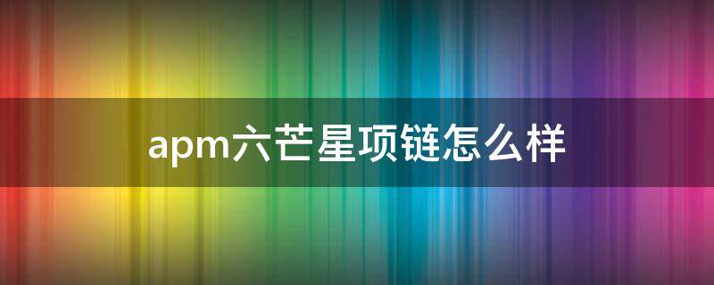 apm六芒星项链怎么样（apm的六芒星项链是什么材质）