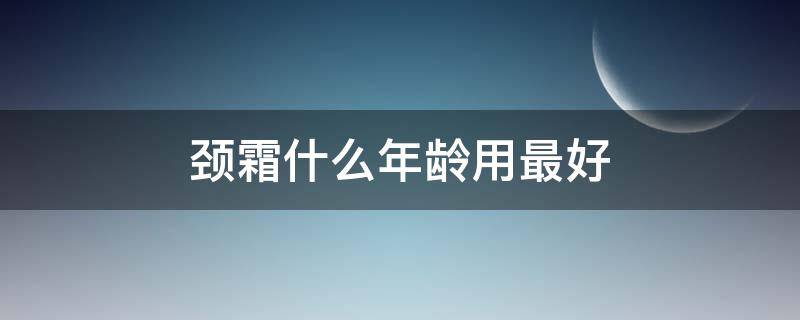 颈霜什么年龄用最好（颈霜什么年龄用最好呢）