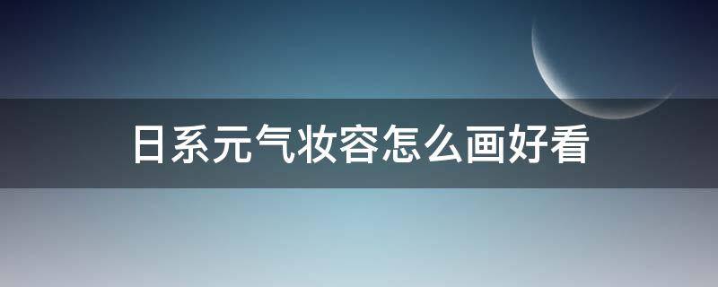 日系元气妆容怎么画好看 日系元气妆容画法