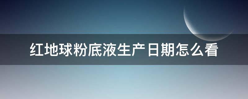 红地球粉底液生产日期怎么看（红地球粉底液生产日期怎么看的）
