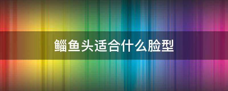 鲻鱼头适合什么脸型（女生狼尾鲻鱼头适合什么脸型）