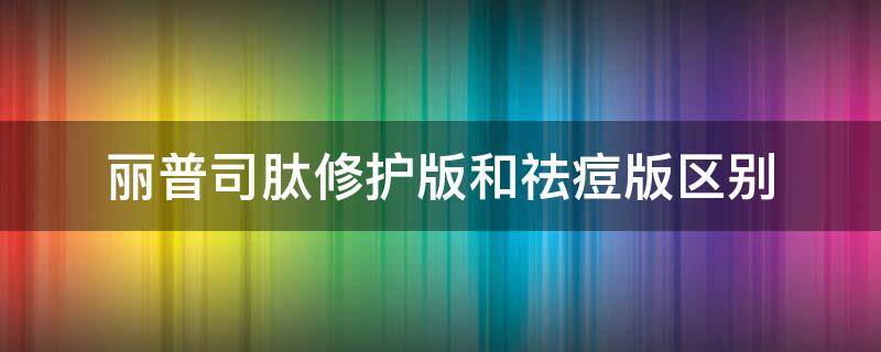 丽普司肽修护版和祛痘版区别（丽普司肽修护版和祛痘版区别是什么）