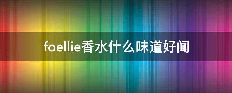 foellie香水什么味道好闻（foellie香水百度百科）