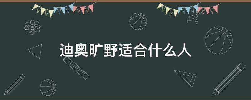 迪奥旷野适合什么人（迪奥旷野哪款香型好闻）