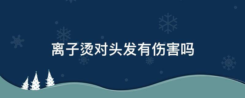 离子烫对头发有伤害吗（离子烫发对人体的危害）