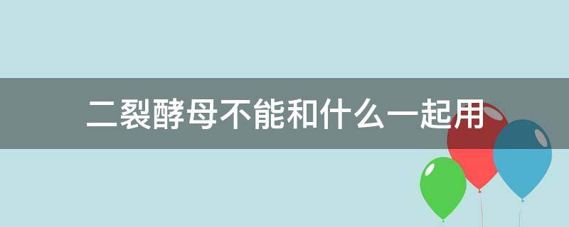 二裂酵母不能和什么一起用 二裂酵母不可以跟什么一起用