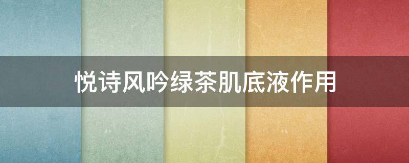 悦诗风吟绿茶肌底液作用（悦诗风吟绿茶霜怎么样）
