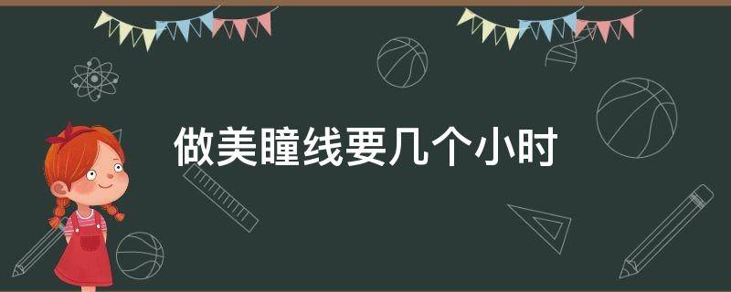 做美瞳线要几个小时（做美瞳线要休息几天）