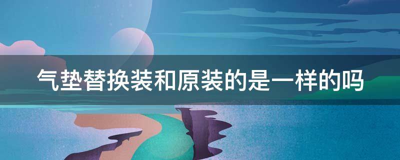 气垫替换装和原装的是一样的吗 气垫替换装和原装的是一样的吗