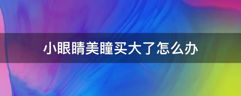 小眼睛美瞳买大了怎么办（眼睛小美瞳大对眼睛有伤害吗）