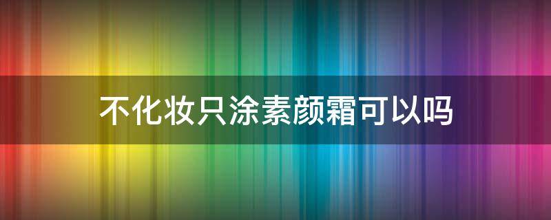 不化妆只涂素颜霜可以吗 不化妆涂素颜霜还是隔离霜