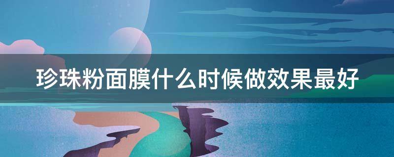 珍珠粉面膜什么时候做效果最好（珍珠粉面膜时间多长）
