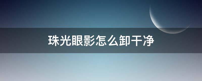 珠光眼影怎么卸干净（珠光眼影怎么卸干净视频）