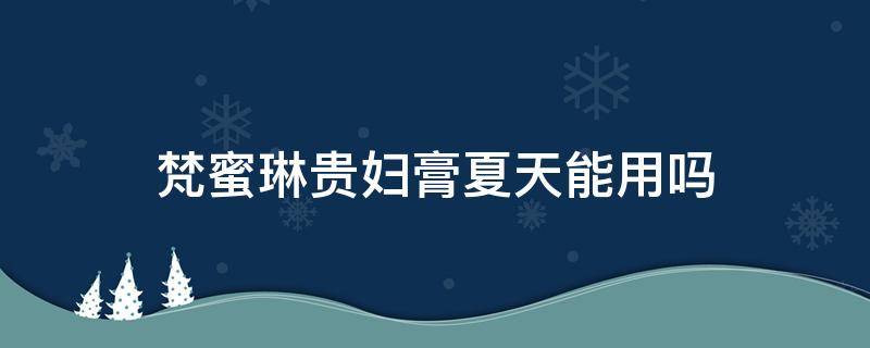 梵蜜琳贵妇膏夏天能用吗 梵蜜琳贵妇膏什么时候开始生产