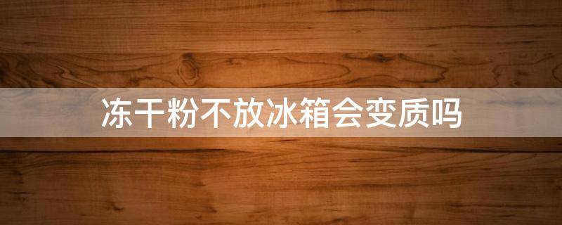 冻干粉不放冰箱会变质吗 冻干粉不放冰箱会怎样