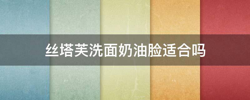 丝塔芙洗面奶油脸适合吗（丝塔芙洗面奶适合什么肤质）