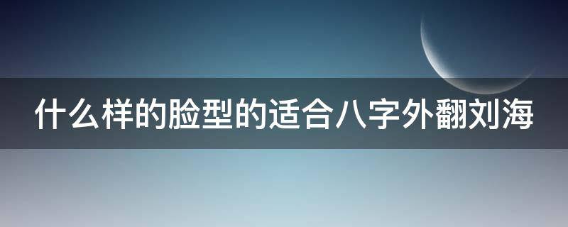什么样的脸型的适合八字外翻刘海 什么样的脸型的适合八字外翻刘海女