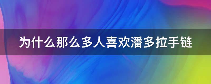 为什么那么多人喜欢潘多拉手链 为什么要买潘多拉手链