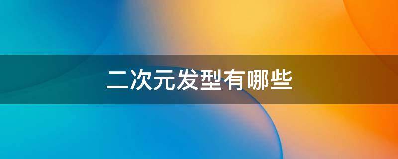 二次元发型有哪些（二次元发型有哪些图片）