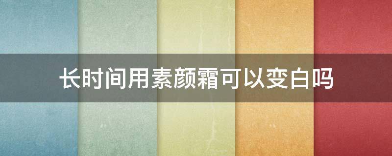 长时间用素颜霜可以变白吗 长时间用素颜霜可以变白吗