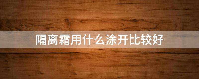 隔离霜用什么涂开比较好（隔离霜用什么涂开比较好用）