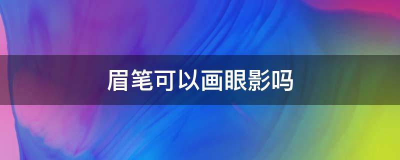眉笔可以画眼影吗 眉笔可以画眼影吗图片