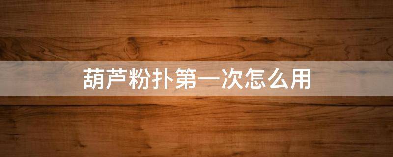葫芦粉扑第一次怎么用（葫芦粉扑怎么用干用还是湿用）