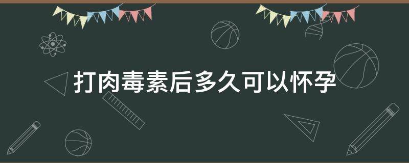 打肉毒素后多久可以怀孕 打肉毒素1个月就怀孕了