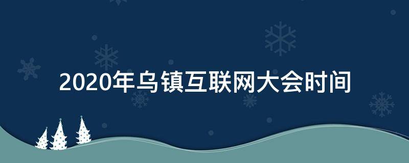 2020年乌镇互联网大会时间（2020年乌镇互联网大会时间）
