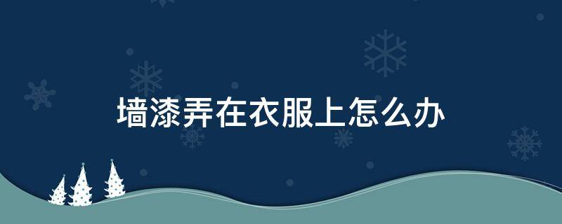 墙漆弄在衣服上怎么办 墙漆搞到衣服怎么洗干净