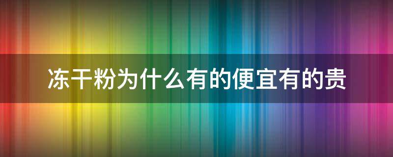 冻干粉为什么有的便宜有的贵（冻干粉为什么有的便宜有的贵呢）