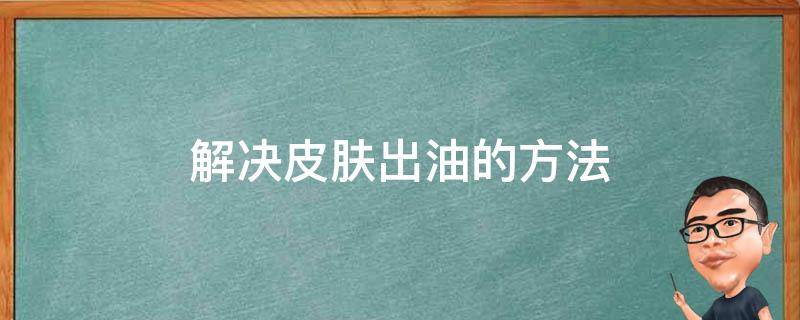 解决皮肤出油的方法 解决皮肤出油的方法有哪些