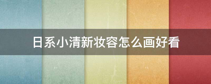 日系小清新妆容怎么画好看 日系小清新妆容怎么画好看图片