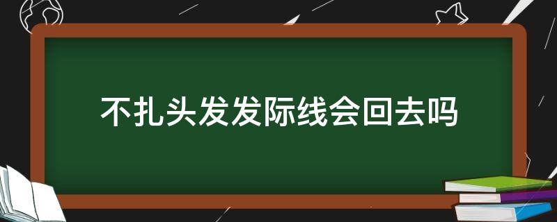 不扎头发发际线会回去吗（不扎头发发际线会变低吗）