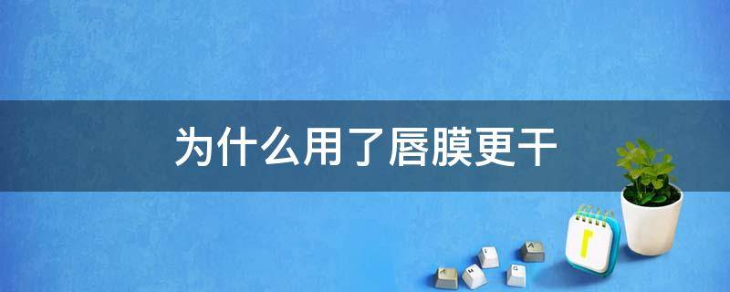 为什么用了唇膜更干（为什么用了唇膜嘴巴反而干）
