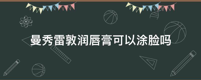 曼秀雷敦润唇膏可以涂脸吗 曼秀雷敦润唇膏可以擦脸吗