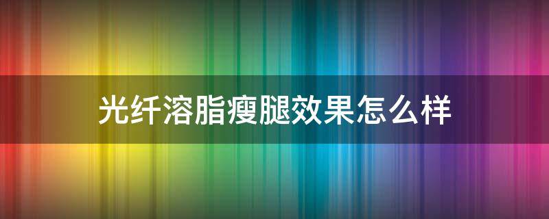 光纤溶脂瘦腿效果怎么样（光纤溶脂瘦腿多少钱）
