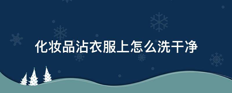 化妆品沾衣服上怎么洗干净（化妆品粘在衣服上怎么办）