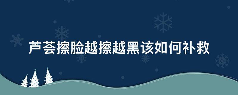 芦荟擦脸越擦越黑该如何补救（芦荟擦脸皮肤会变黑吗）