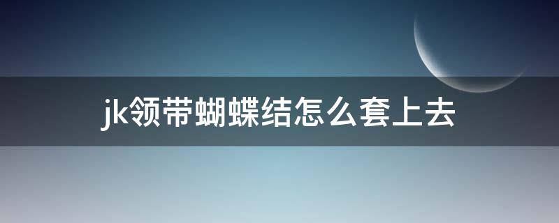 jk领带蝴蝶结怎么套上去（jk领带蝴蝶结怎么扣到衣服上）