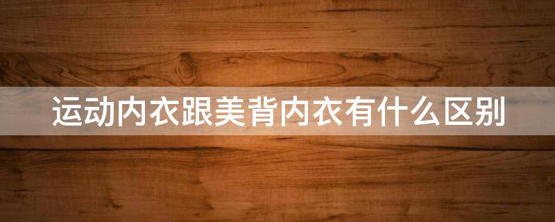 运动内衣跟美背内衣有什么区别（运动内衣和美背的区别）