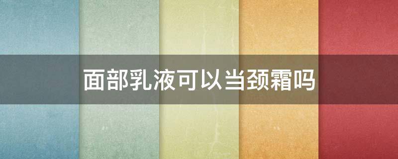 面部乳液可以当颈霜吗 乳液可以当颈霜天天擦脖子吗