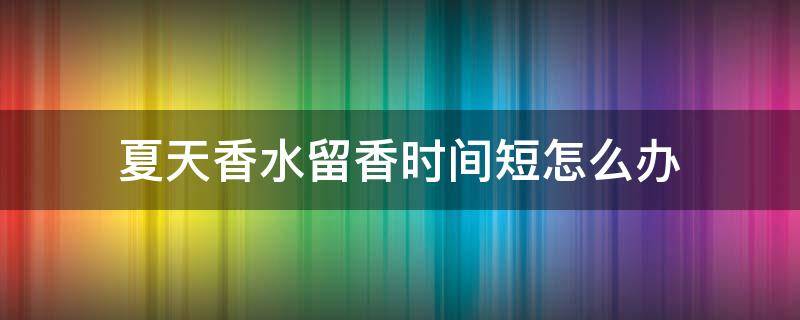 夏天香水留香时间短怎么办 夏天香水留香为什么不持久
