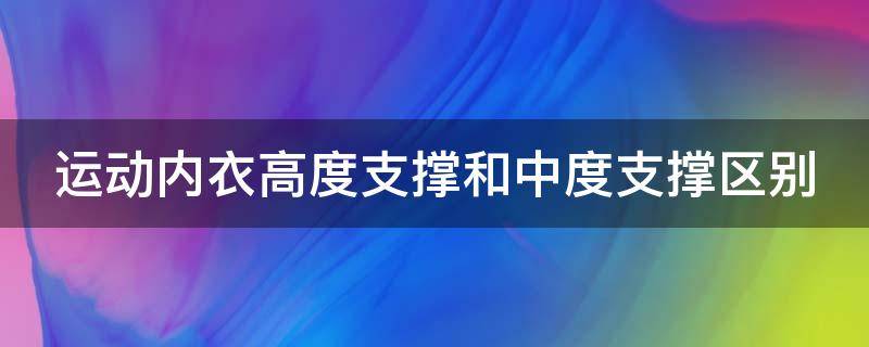 运动内衣高度支撑和中度支撑区别（运动内衣高度支撑和中度支撑的区别）