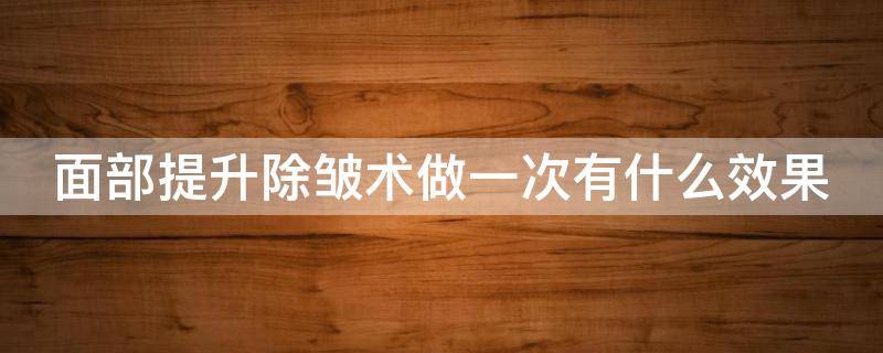 面部提升除皱术做一次有什么效果（面部提升除皱术多少钱）